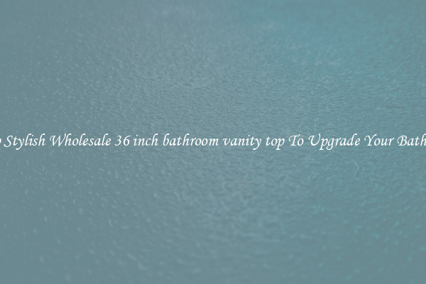 Shop Stylish Wholesale 36 inch bathroom vanity top To Upgrade Your Bathroom