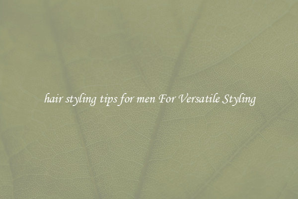 hair styling tips for men For Versatile Styling