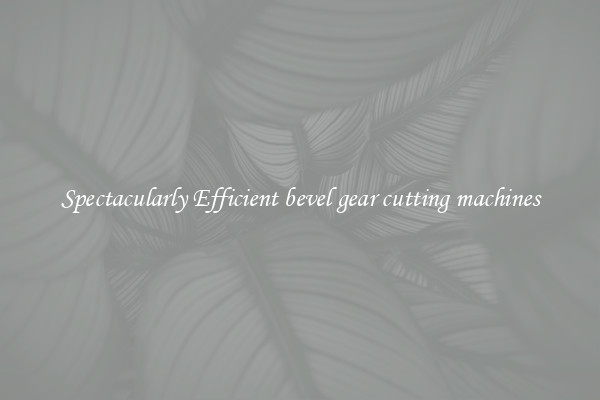 Spectacularly Efficient bevel gear cutting machines