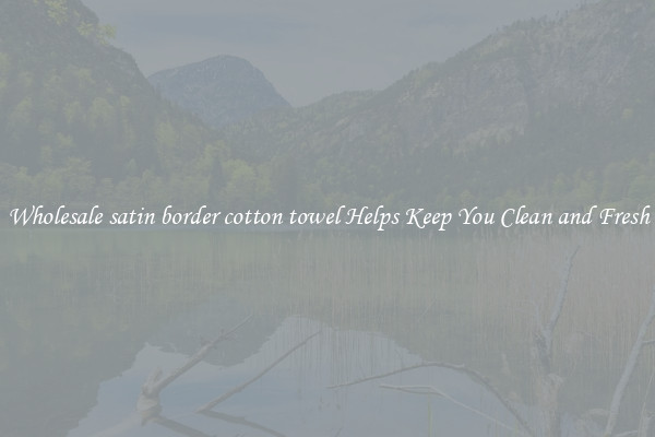 Wholesale satin border cotton towel Helps Keep You Clean and Fresh