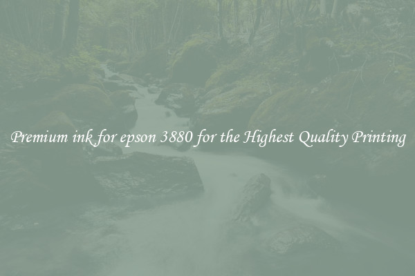 Premium ink for epson 3880 for the Highest Quality Printing