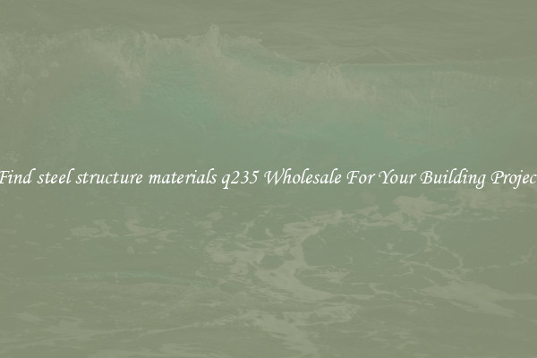 Find steel structure materials q235 Wholesale For Your Building Project