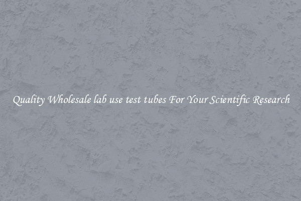 Quality Wholesale lab use test tubes For Your Scientific Research