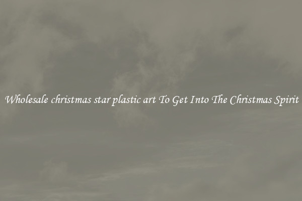 Wholesale christmas star plastic art To Get Into The Christmas Spirit