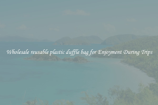 Wholesale reusable plastic duffle bag for Enjoyment During Trips