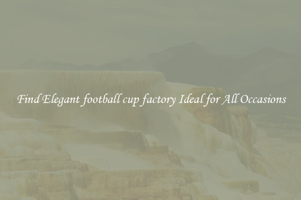 Find Elegant football cup factory Ideal for All Occasions