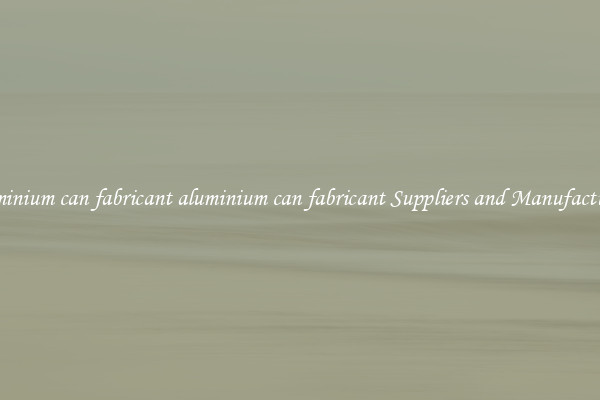 aluminium can fabricant aluminium can fabricant Suppliers and Manufacturers