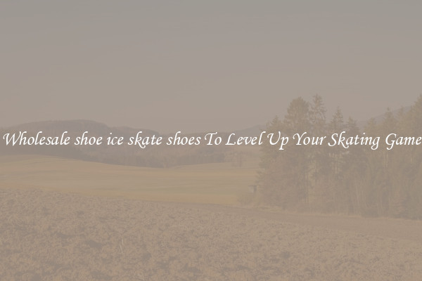 Wholesale shoe ice skate shoes To Level Up Your Skating Game