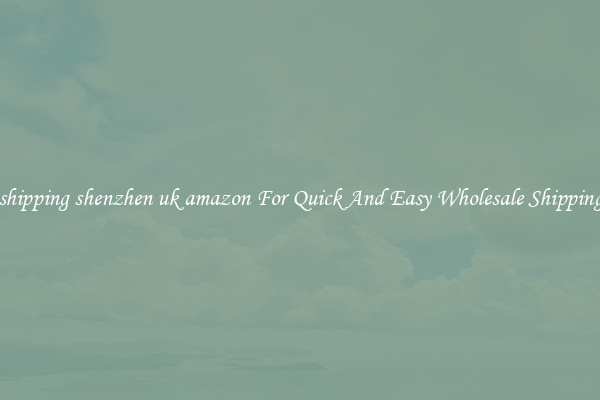 shipping shenzhen uk amazon For Quick And Easy Wholesale Shipping