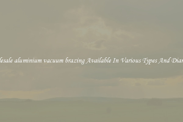 Wholesale aluminium vacuum brazing Available In Various Types And Diameters