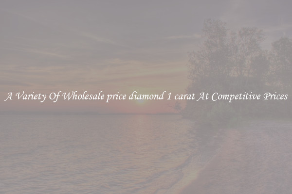 A Variety Of Wholesale price diamond 1 carat At Competitive Prices