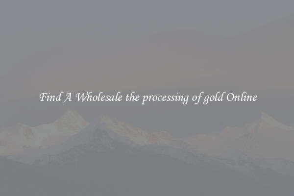 Find A Wholesale the processing of gold Online