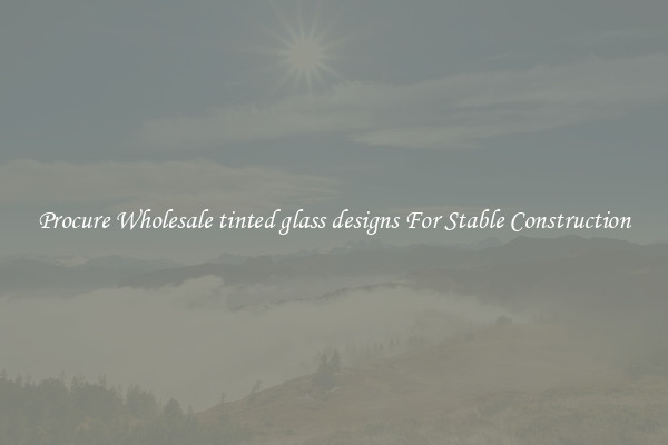 Procure Wholesale tinted glass designs For Stable Construction