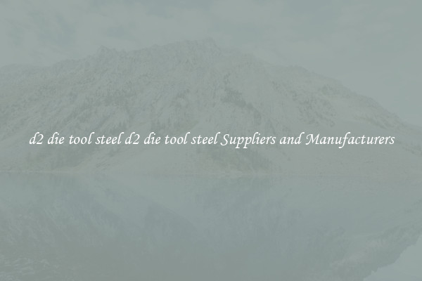 d2 die tool steel d2 die tool steel Suppliers and Manufacturers