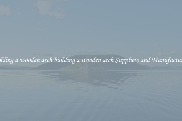 building a wooden arch building a wooden arch Suppliers and Manufacturers