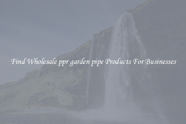 Find Wholesale ppr garden pipe Products For Businesses