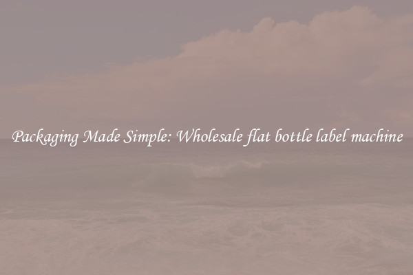 Packaging Made Simple: Wholesale flat bottle label machine