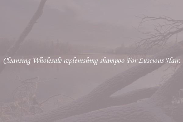 Cleansing Wholesale replenishing shampoo For Luscious Hair.