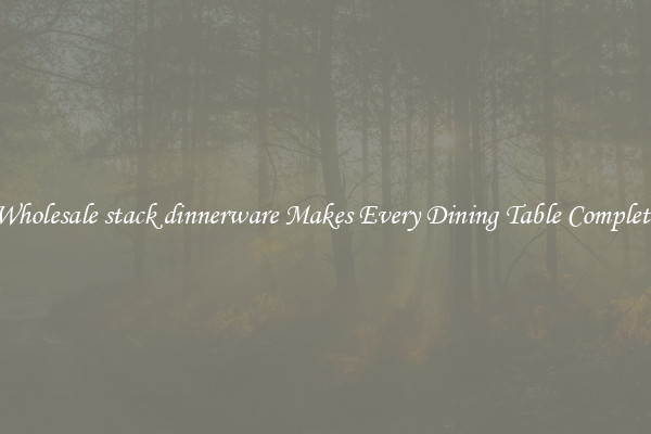 Wholesale stack dinnerware Makes Every Dining Table Complete