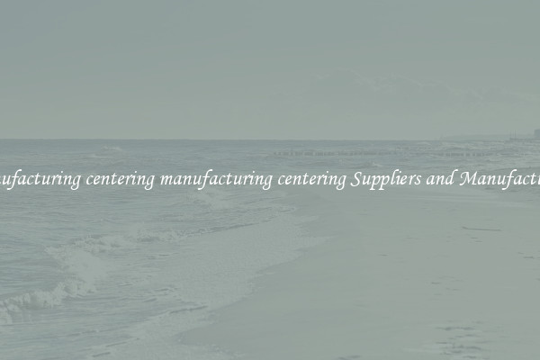 manufacturing centering manufacturing centering Suppliers and Manufacturers