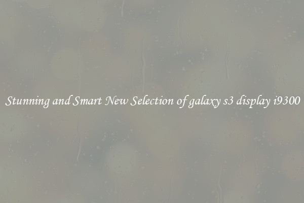 Stunning and Smart New Selection of galaxy s3 display i9300