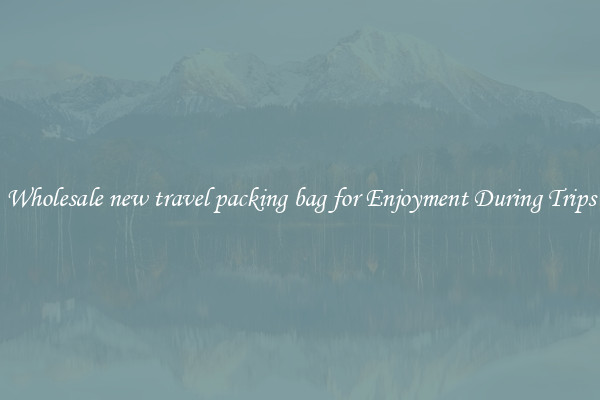 Wholesale new travel packing bag for Enjoyment During Trips