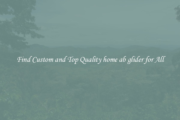 Find Custom and Top Quality home ab glider for All